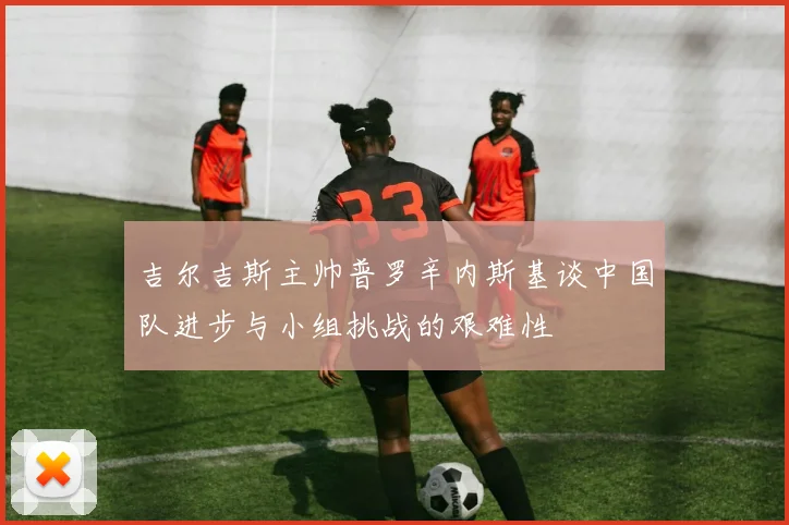 吉尔吉斯主帅普罗辛内斯基谈中国队进步与小组挑战的艰难性