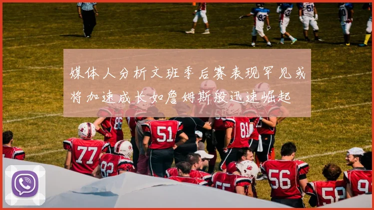 媒体人分析文班季后赛表现罕见或将加速成长如詹姆斯般迅速崛起