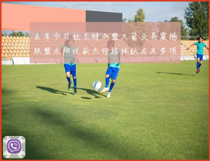 去年今日杜兰特加盟火箭交易震撼联盟太阳收获杰伦格林狄龙及多项选秀权