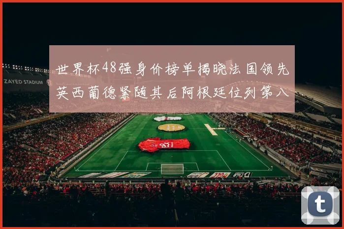 世界杯48强身价榜单揭晓法国领先英西葡德紧随其后阿根廷位列第八