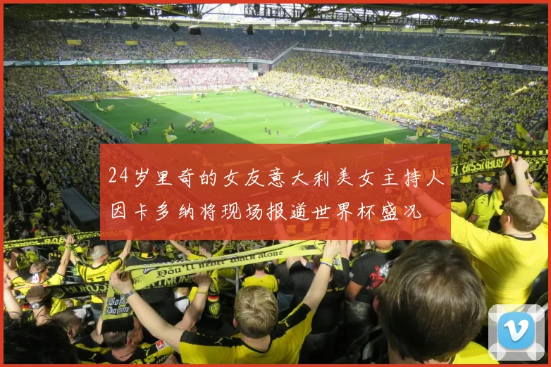24岁里奇的女友意大利美女主持人因卡多纳将现场报道世界杯盛况