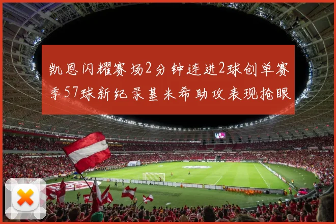 凯恩闪耀赛场2分钟连进2球创单赛季57球新纪录基米希助攻表现抢眼