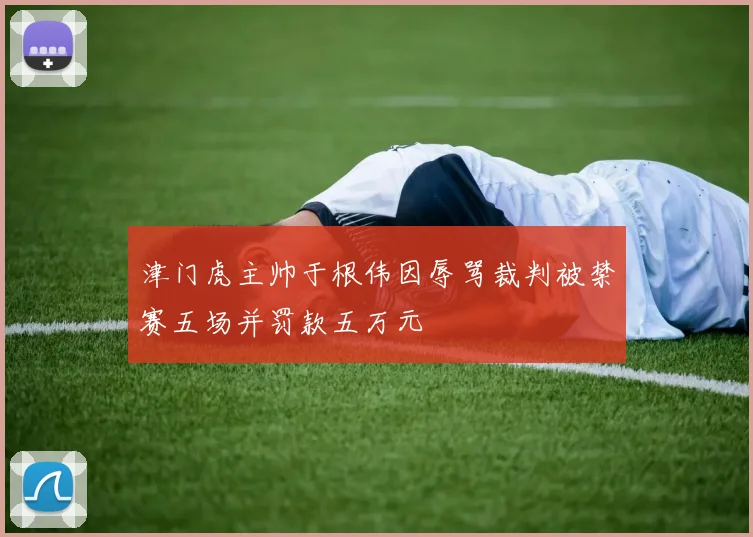 津门虎主帅于根伟因辱骂裁判被禁赛五场并罚款五万元
