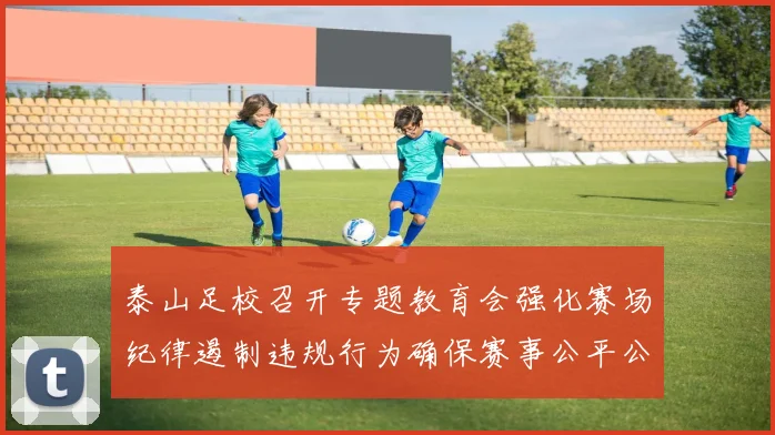 泰山足校召开专题教育会强化赛场纪律遏制违规行为确保赛事公平公正