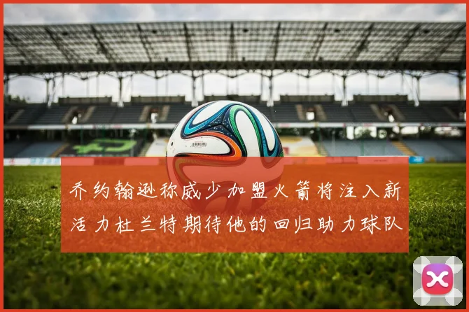 乔约翰逊称威少加盟火箭将注入新活力杜兰特期待他的回归助力球队