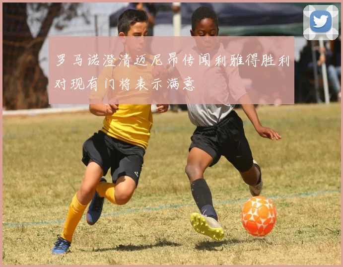 罗马诺澄清迈尼昂传闻利雅得胜利对现有门将表示满意