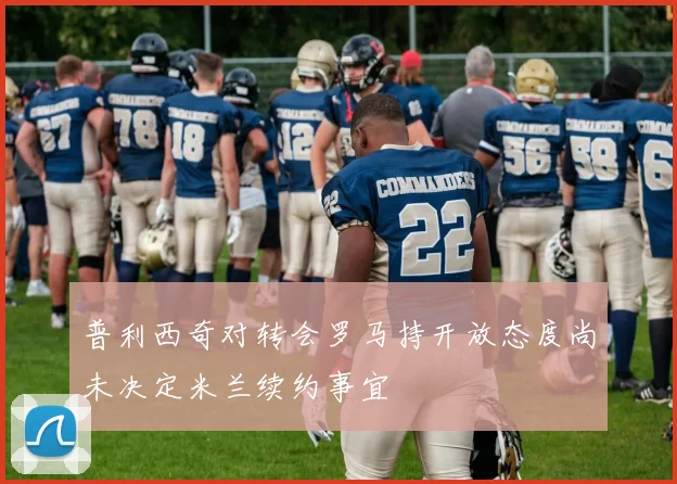 普利西奇对转会罗马持开放态度尚未决定米兰续约事宜