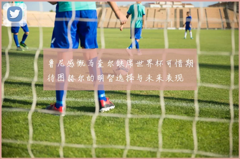 鲁尼感慨马奎尔缺席世界杯可惜期待图赫尔的明智选择与未来表现