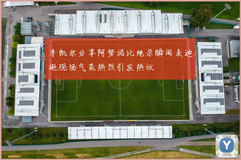 李凯尔分享阿努诺比绝杀瞬间麦迪逊现场气氛热烈引发热议