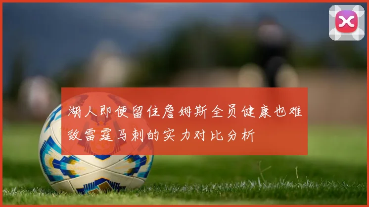 湖人即便留住詹姆斯全员健康也难敌雷霆马刺的实力对比分析