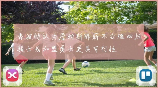 香波特认为詹姆斯降薪不合理回归骑士或加盟勇士更具可行性