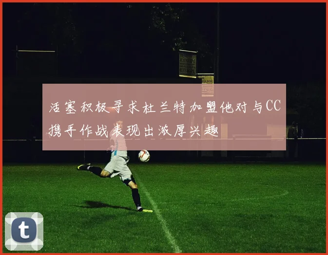 活塞积极寻求杜兰特加盟他对与CC携手作战表现出浓厚兴趣