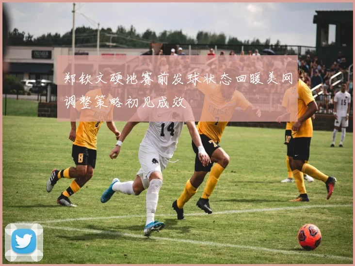 郑钦文硬地赛前发球状态回暖美网调整策略初见成效