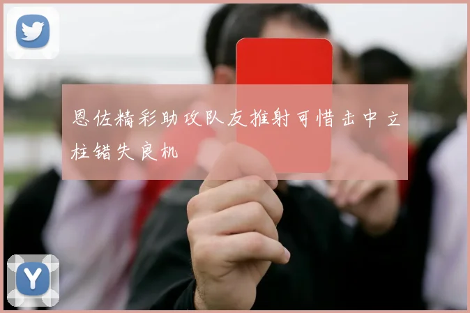 恩佐精彩助攻队友推射可惜击中立柱错失良机