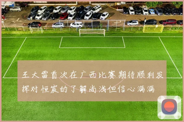 王大雷首次在广西比赛期待顺利发挥对恒宸的了解尚浅但信心满满