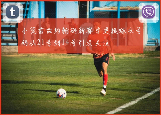 小莫雷兹约翰逊新赛季更换球衣号码从21号到14号引发关注