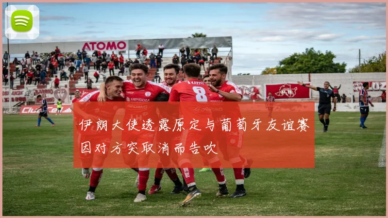 伊朗大使透露原定与葡萄牙友谊赛因对方突取消而告吹