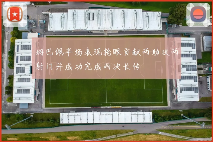 姆巴佩半场表现抢眼贡献两助攻两射门并成功完成两次长传