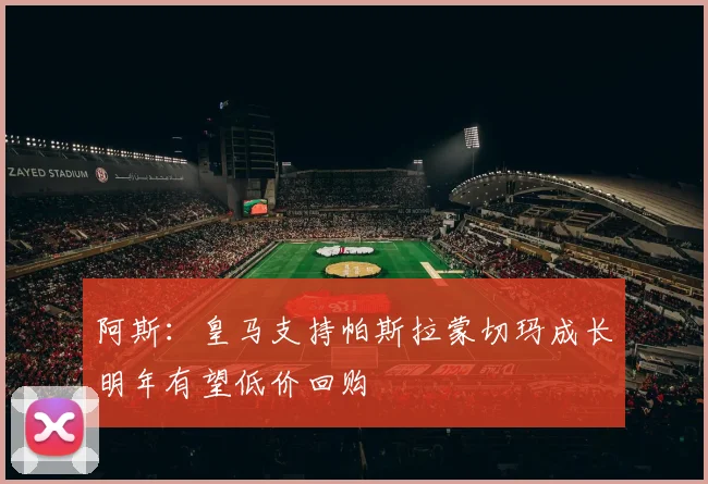 阿斯：皇马支持帕斯拉蒙切玛成长明年有望低价回购