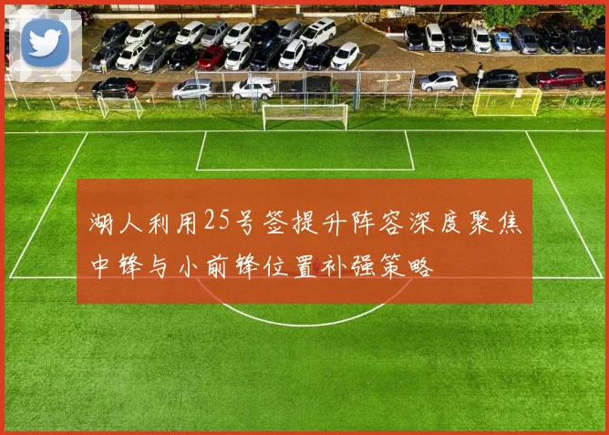 湖人利用25号签提升阵容深度聚焦中锋与小前锋位置补强策略