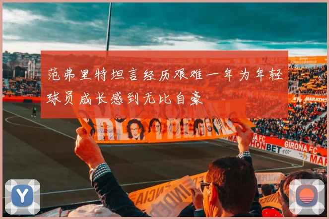 范弗里特坦言经历艰难一年为年轻球员成长感到无比自豪