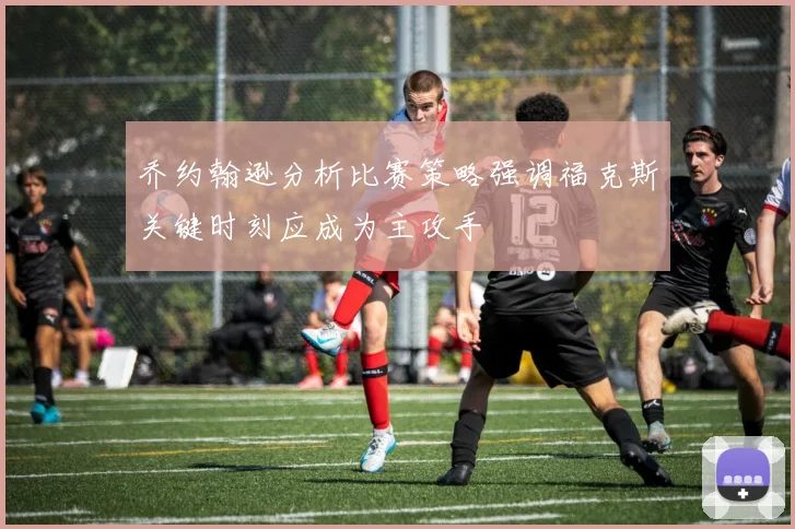 乔约翰逊分析比赛策略强调福克斯关键时刻应成为主攻手
