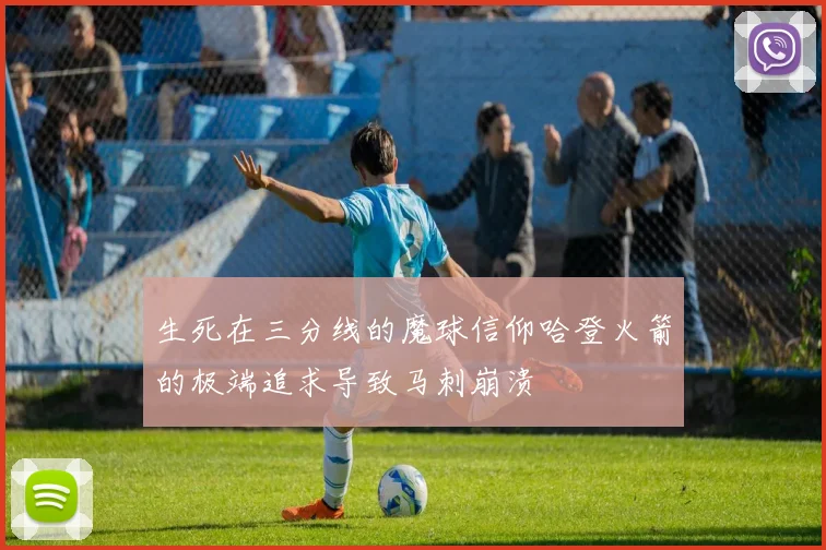 生死在三分线的魔球信仰哈登火箭的极端追求导致马刺崩溃