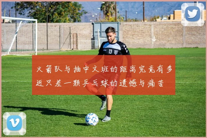 火箭队与抽中文班的距离究竟有多近只差一颗乒乓球的遗憾与痛苦